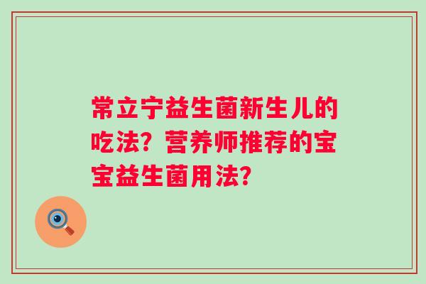 常立宁益生菌新生儿的吃法？营养师推荐的宝宝益生菌用法？