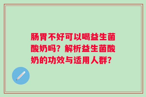 肠胃不好可以喝益生菌酸奶吗？解析益生菌酸奶的功效与适用人群？
