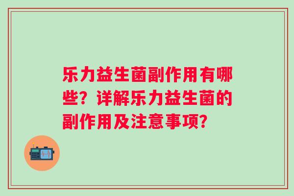 乐力益生菌副作用有哪些？详解乐力益生菌的副作用及注意事项？
