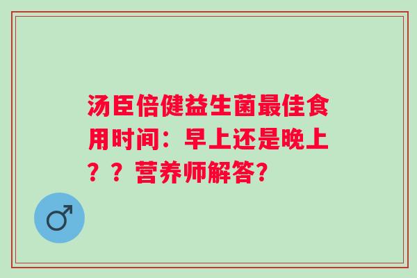 汤臣倍健益生菌佳食用时间：早上还是晚上？？营养师解答？