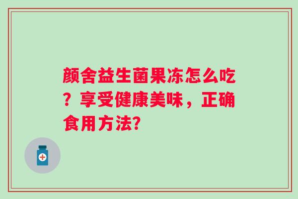 颜舍益生菌果冻怎么吃?享受健康美味,正确食用方法? 颜舍益生菌果冻怎么吃?享受健康美味,正确食用方法?