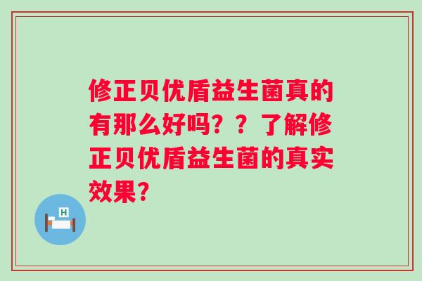 修正贝优盾益生菌真的有那么好吗？？了解修正贝优盾益生菌的真实效果？