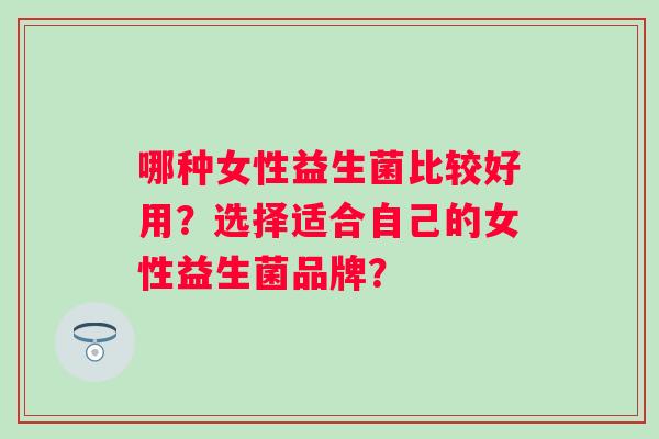 哪种女性益生菌比较好用？选择适合自己的女性益生菌品牌？