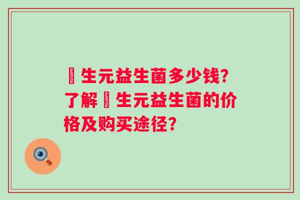 粏生元益生菌多少钱？了解粏生元益生菌的价格及购买途径？
