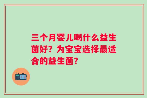 三个月婴儿喝什么益生菌好？为宝宝选择适合的益生菌？