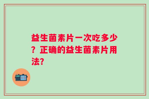 益生菌素片一次吃多少？正确的益生菌素片用法？