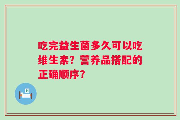 吃完益生菌多久可以吃维生素？营养品搭配的正确顺序？