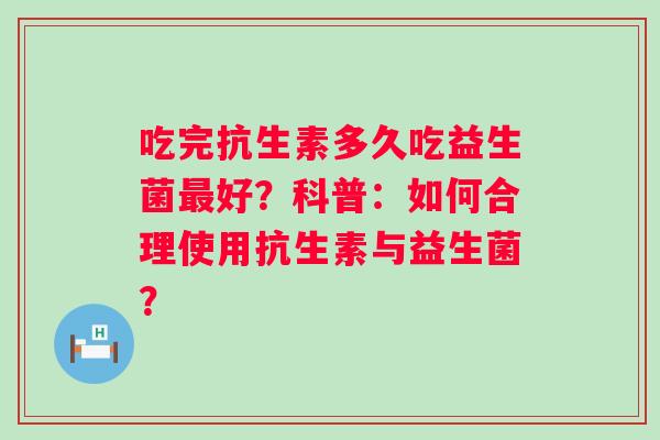 吃完抗生素多久吃益生菌好?科普:如何合理使用抗生素与益生菌? 吃完抗生素多久吃益生菌好?科普:如何合理使用抗生素与益生菌?