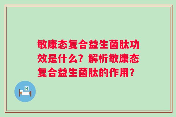 敏康态复合益生菌肽功效是什么?解析敏康态复合益生菌肽的作用? 敏康态复合益生菌肽功效是什么?解析敏康态复合益生菌肽的作用?