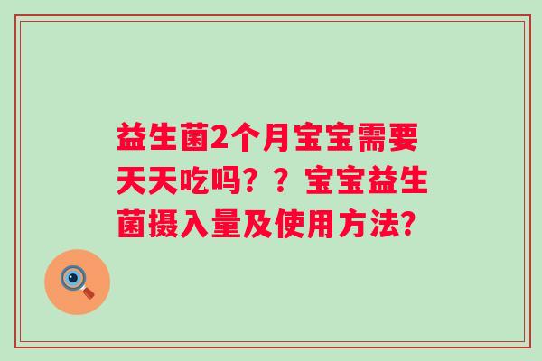 益生菌2个月宝宝需要天天吃吗？？宝宝益生菌摄入量及使用方法？
