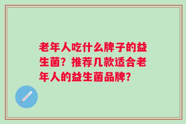 老年人吃什么牌子的益生菌？推荐几款适合老年人的益生菌品牌？