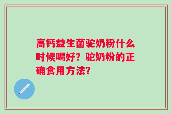 高钙益生菌驼奶粉什么时候喝好?驼奶粉的正确食用方法? 高钙益生菌驼奶粉什么时候喝好?驼奶粉的正确食用方法?
