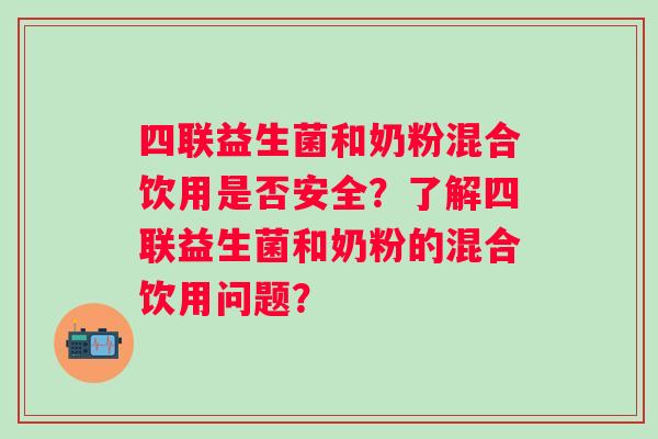 四联益生菌和奶粉混合饮用是否安全?了解四联益生菌和奶粉的混合饮用问题? 四联益生菌和奶粉混合饮用是否安全?了解四联益生菌和奶粉的混合饮用问题?