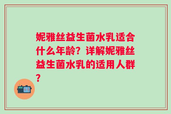 妮雅丝益生菌水乳适合什么年龄?详解妮雅丝益生菌水乳的适用人群? 妮雅丝益生菌水乳适合什么年龄?详解妮雅丝益生菌水乳的适用人群?