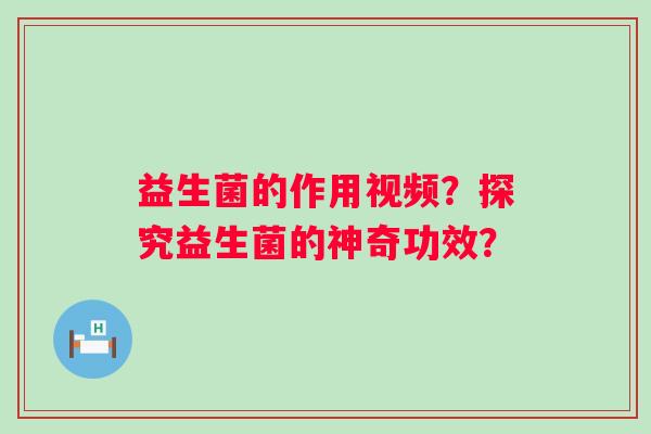 益生菌的作用视频？探究益生菌的神奇功效？