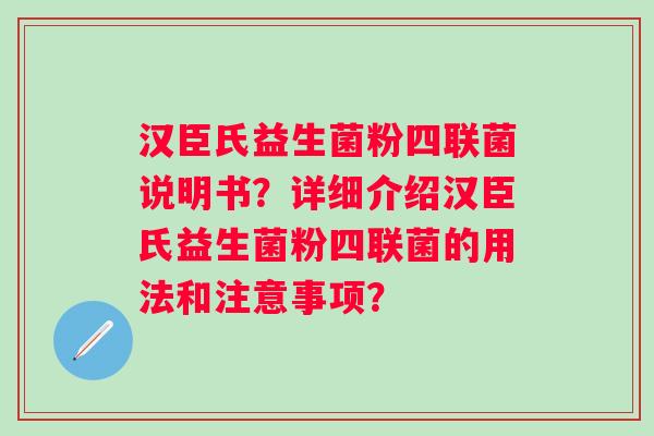 汉臣氏益生菌粉四联菌说明书?详细介绍汉臣氏益生菌粉四联菌的用法和注意事项? 汉臣氏益生菌粉四联菌说明书?详细介绍汉臣氏益生菌粉四联菌的用法和注意事项?