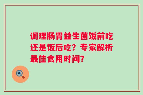 调理肠胃益生菌饭前吃还是饭后吃?专家解析佳食用时间? 调理肠胃益生菌饭前吃还是饭后吃?专家解析佳食用时间?