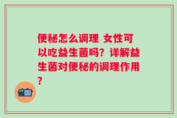 怎么调理 女性可以吃益生菌吗？详解益生菌对的调理作用？