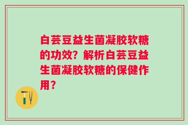 白芸豆益生菌凝胶软糖的功效?解析白芸豆益生菌凝胶软糖的保健作用? 白芸豆益生菌凝胶软糖的功效?解析白芸豆益生菌凝胶软糖的保健作用?
