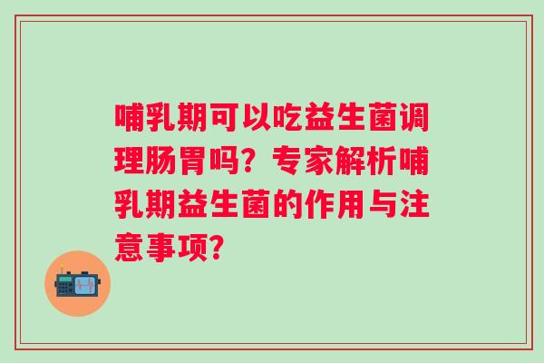 哺乳期可以吃益生菌调理肠胃吗?专家解析哺乳期益生菌的作用与注意事项? 哺乳期可以吃益生菌调理肠胃吗?专家解析哺乳期益生菌的作用与注意事项?