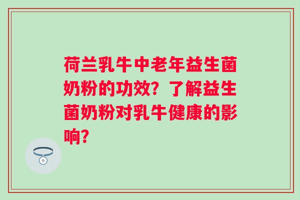 荷兰乳牛中老年益生菌奶粉的功效?了解益生菌奶粉对乳牛健康的影响? 荷兰乳牛中老年益生菌奶粉的功效?了解益生菌奶粉对乳牛健康的影响?