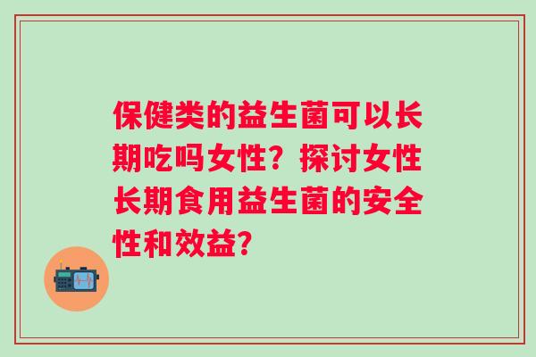保健类的益生菌可以长期吃吗女性？探讨女性长期食用益生菌的安全性和效益？