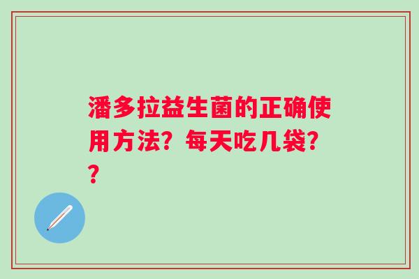 潘多拉益生菌的正确使用方法?每天吃几袋?? 潘多拉益生菌的正确使用方法?每天吃几袋??