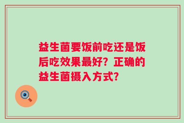 益生菌要饭前吃还是饭后吃效果好？正确的益生菌摄入方式？