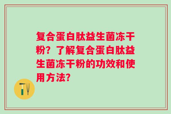 复合蛋白肽益生菌冻干粉?了解复合蛋白肽益生菌冻干粉的功效和使用方法? 复合蛋白肽益生菌冻干粉?了解复合蛋白肽益生菌冻干粉的功效和使用方法?