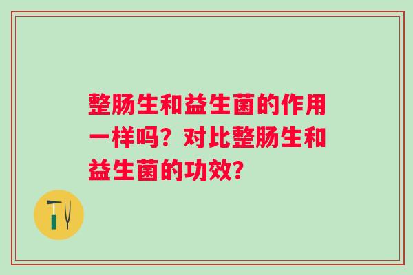 整肠生和益生菌的作用一样吗?对比整肠生和益生菌的功效? 整肠生和益生菌的作用一样吗?对比整肠生和益生菌的功效?