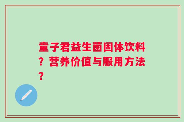 童子君益生菌固体饮料?营养价值与服用方法? 童子君益生菌固体饮料?营养价值与服用方法?