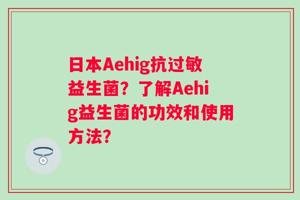 日本Aehig抗益生菌？了解Aehig益生菌的功效和使用方法？