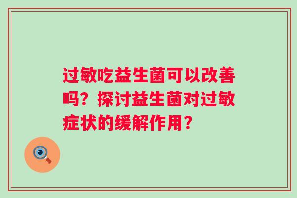 吃益生菌可以改善吗?探讨益生菌对症状的缓解作用? 吃益生菌可以改善吗?探讨益生菌对症状的缓解作用?