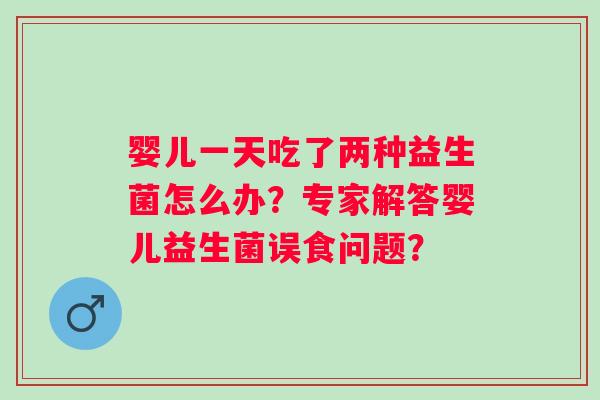 婴儿一天吃了两种益生菌怎么办?专家解答婴儿益生菌误食问题? 婴儿一天吃了两种益生菌怎么办?专家解答婴儿益生菌误食问题?