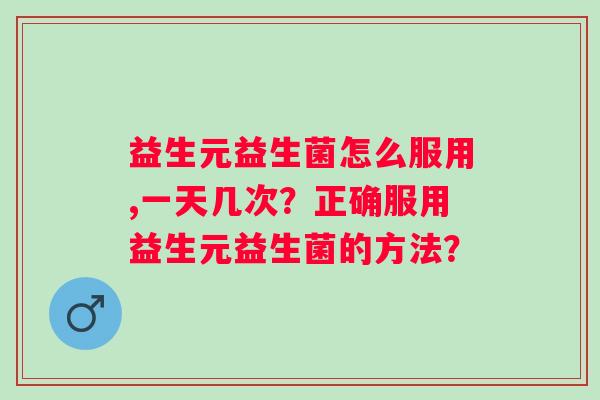 益生元益生菌怎么服用,一天几次?正确服用益生元益生菌的方法? 益生元益生菌怎么服用,一天几次?正确服用益生元益生菌的方法?