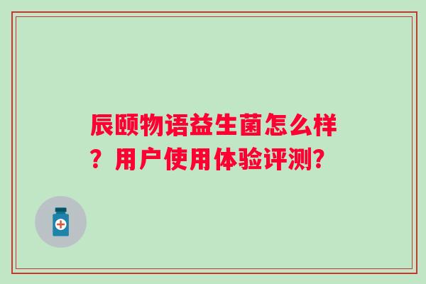 辰颐物语益生菌怎么样？用户使用体验评测？