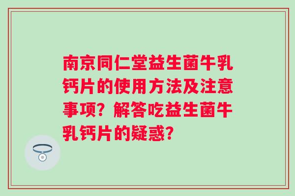 南京同仁堂益生菌牛乳钙片的使用方法及注意事项？解答吃益生菌牛乳钙片的疑惑？