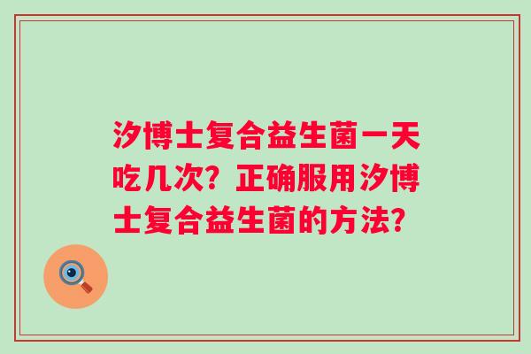 汐博士复合益生菌一天吃几次?正确服用汐博士复合益生菌的方法? 汐博士复合益生菌一天吃几次?正确服用汐博士复合益生菌的方法?