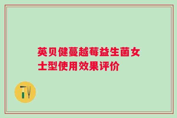 英贝健蔓越莓益生菌女士型使用效果评价 英贝健蔓越莓益生菌女士型使用效果评价
