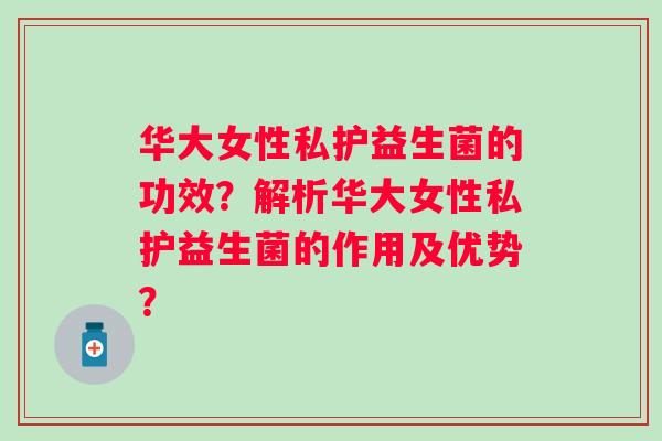 华大女性私护益生菌的功效?解析华大女性私护益生菌的作用及优势? 华大女性私护益生菌的功效?解析华大女性私护益生菌的作用及优势?