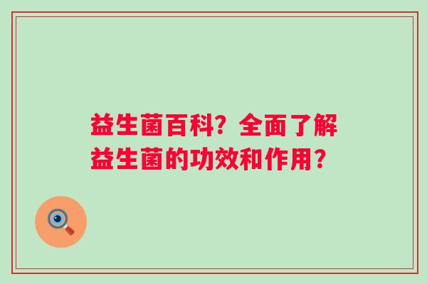 益生菌百科?全面了解益生菌的功效和作用? 益生菌百科?全面了解益生菌的功效和作用?