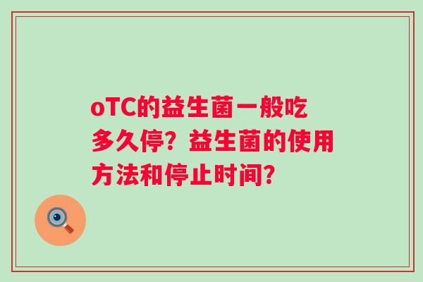 oTC的益生菌一般吃多久停?益生菌的使用方法和停止时间? oTC的益生菌一般吃多久停?益生菌的使用方法和停止时间?