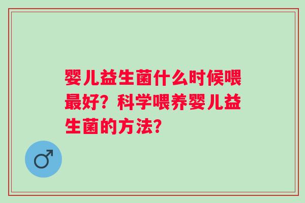 婴儿益生菌什么时候喂好？科学喂养婴儿益生菌的方法？