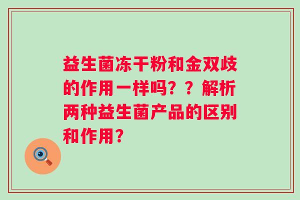 益生菌冻干粉和金双歧的作用一样吗??解析两种益生菌产品的区别和作用? 益生菌冻干粉和金双歧的作用一样吗??解析两种益生菌产品的区别和作用?