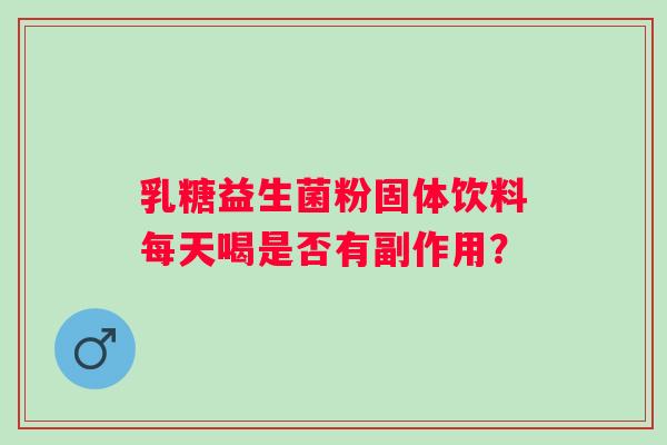 乳糖益生菌粉固体饮料每天喝是否有副作用? 乳糖益生菌粉固体饮料每天喝是否有副作用?