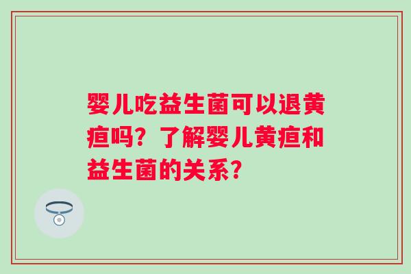 婴儿吃益生菌可以退黄疸吗?了解婴儿黄疸和益生菌的关系? 婴儿吃益生菌可以退黄疸吗?了解婴儿黄疸和益生菌的关系?