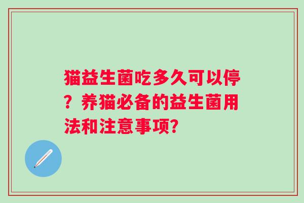 猫益生菌吃多久可以停?养猫必备的益生菌用法和注意事项? 猫益生菌吃多久可以停?养猫必备的益生菌用法和注意事项?