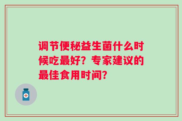 调节益生菌什么时候吃好?专家建议的佳食用时间? 调节益生菌什么时候吃好?专家建议的佳食用时间?