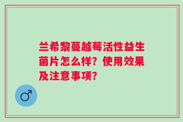兰希黎蔓越莓活性益生菌片怎么样？使用效果及注意事项？