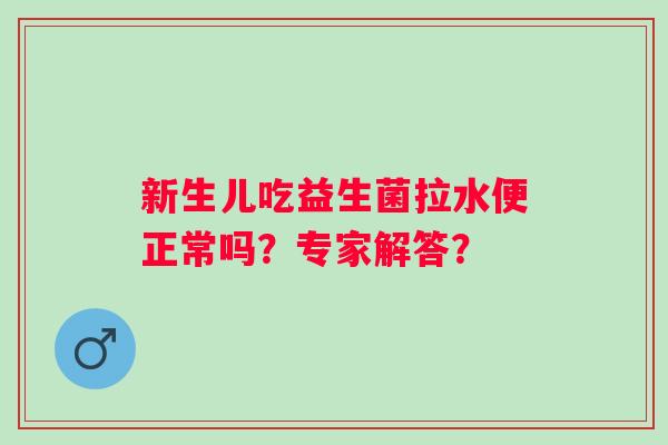新生儿吃益生菌拉水便正常吗？专家解答？